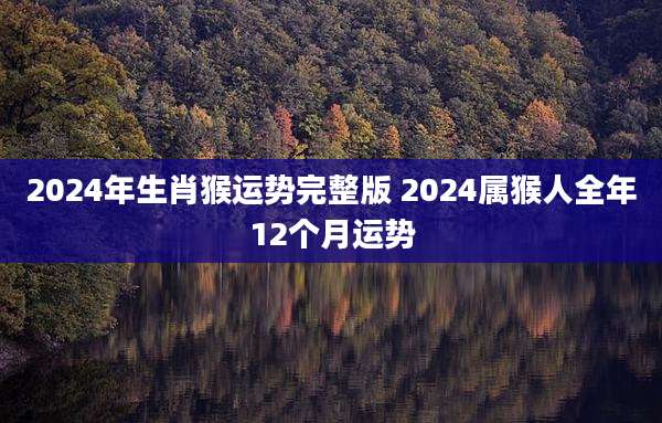 2024年生肖猴运势完整版 2024属猴人全年12个月运势