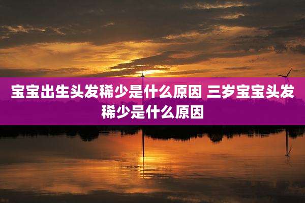 宝宝出生头发稀少是什么原因 三岁宝宝头发稀少是什么原因