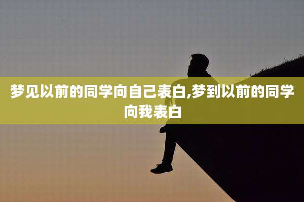 梦见以前的同学向自己表白,梦到以前的同学向我表白