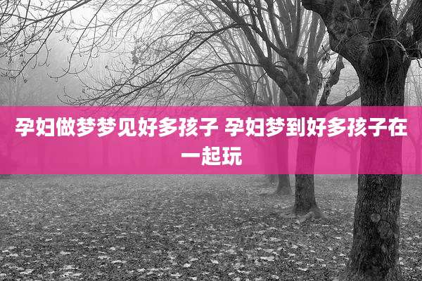 孕妇做梦梦见好多孩子 孕妇梦到好多孩子在一起玩