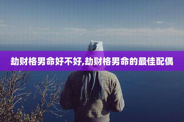 劫财格男命好不好,劫财格男命的最佳配偶