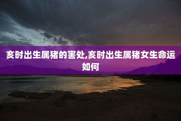 亥时出生属猪的害处,亥时出生属猪女生命运如何
