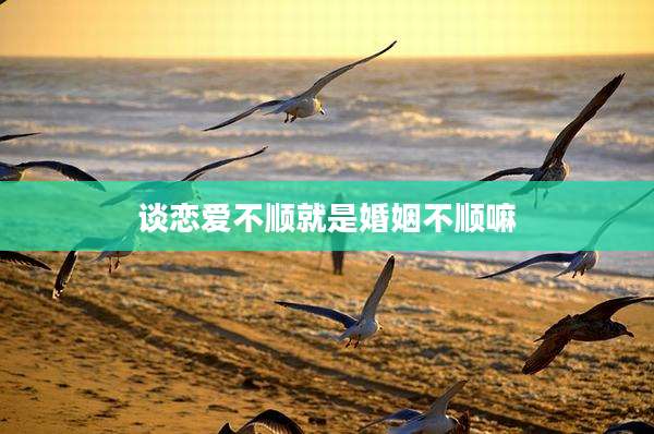谈恋爱不顺就是婚姻不顺嘛