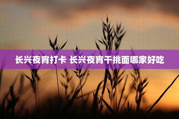 长兴夜宵打卡 长兴夜宵干挑面哪家好吃