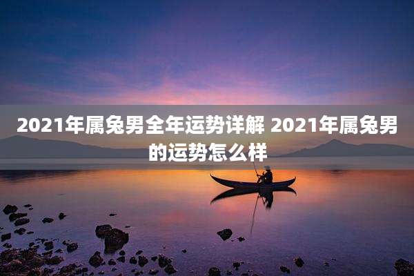 2021年属兔男全年运势详解 2021年属兔男的运势怎么样