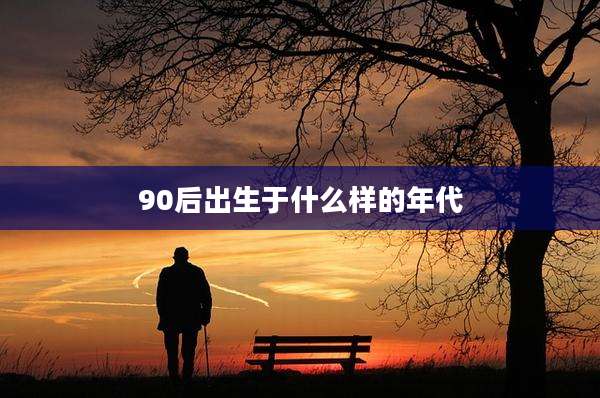 90后出生于什么样的年代