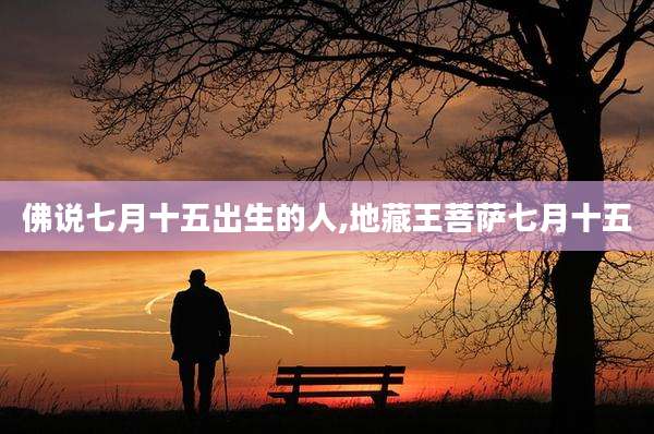 佛说七月十五出生的人,地藏王菩萨七月十五