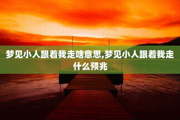 梦见小人跟着我走啥意思,梦见小人跟着我走什么预兆