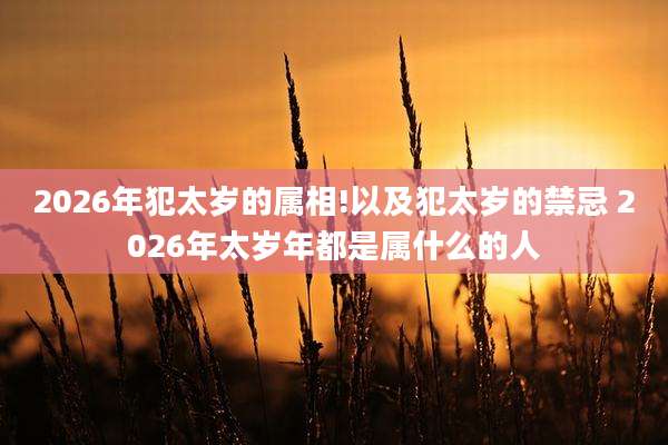 2026年犯太岁的属相!以及犯太岁的禁忌 2026年太岁年都是属什么的人