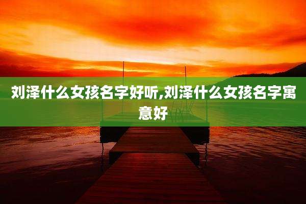 刘泽什么女孩名字好听,刘泽什么女孩名字寓意好