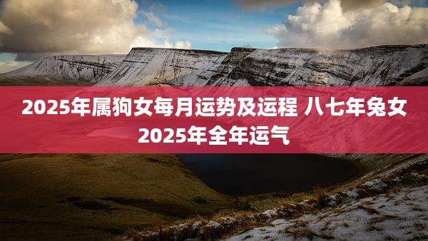 2025年属狗女每月运势及运程 八七年兔女2025年全年运气