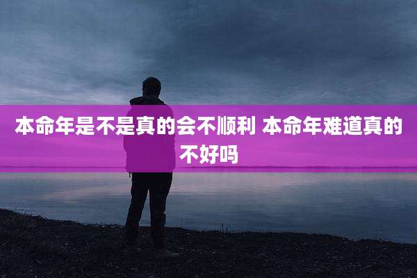 本命年是不是真的会不顺利 本命年难道真的不好吗