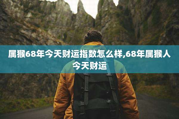属猴68年今天财运指数怎么样,68年属猴人今天财运