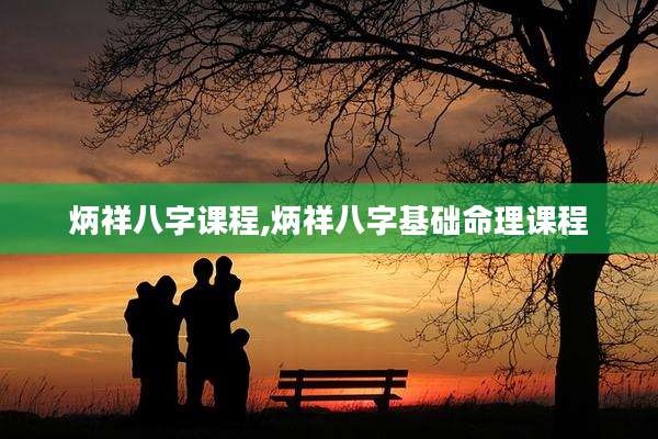 炳祥八字课程,炳祥八字基础命理课程