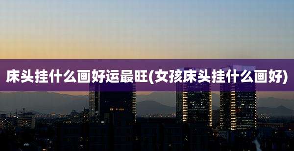 床头挂什么画好运最旺(女孩床头挂什么画好)