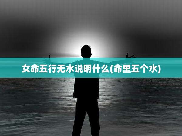 女命五行无水说明什么(命里五个水)