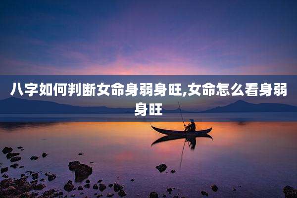八字如何判断女命身弱身旺,女命怎么看身弱身旺
