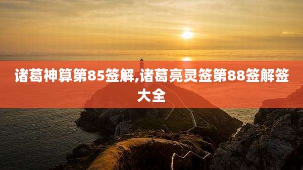 诸葛神算第85签解,诸葛亮灵签第88签解签大全