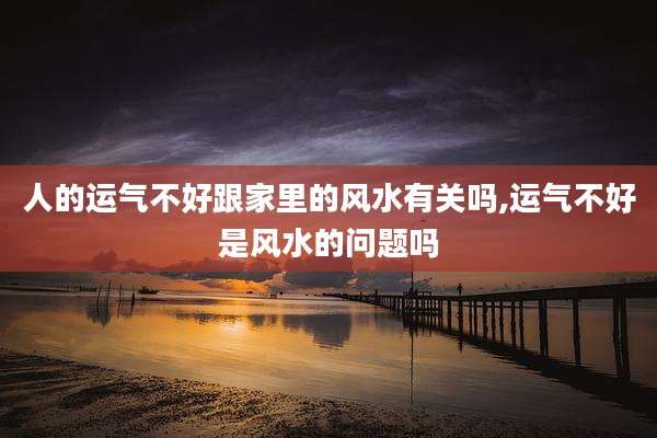 人的运气不好跟家里的风水有关吗,运气不好是风水的问题吗