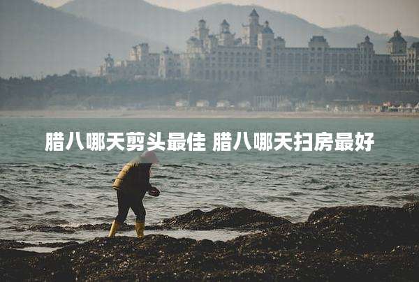 腊八哪天剪头最佳 腊八哪天扫房最好