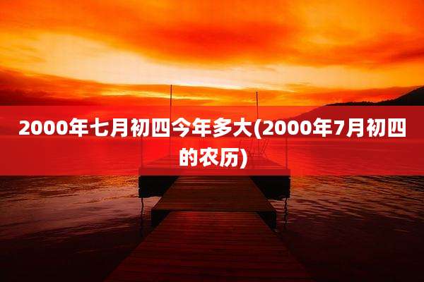 2000年七月初四今年多大(2000年7月初四的农历)