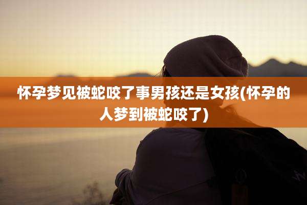 怀孕梦见被蛇咬了事男孩还是女孩(怀孕的人梦到被蛇咬了)