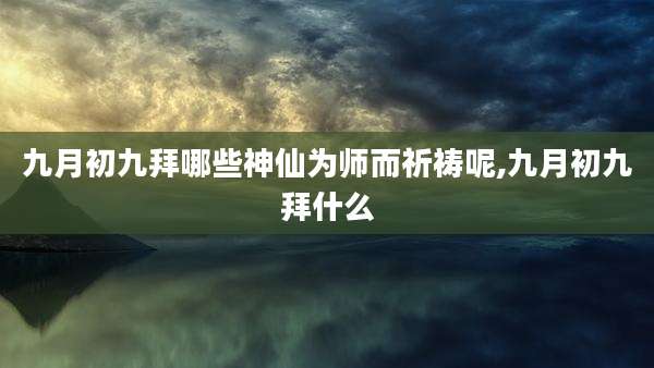 九月初九拜哪些神仙为师而祈祷呢,九月初九拜什么