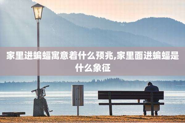 家里进蝙蝠寓意着什么预兆,家里面进蝙蝠是什么象征