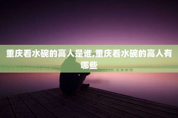 重庆看水碗的高人是谁,重庆看水碗的高人有哪些