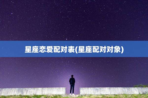 星座恋爱配对表(星座配对对象)