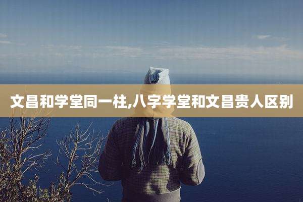 文昌和学堂同一柱,八字学堂和文昌贵人区别