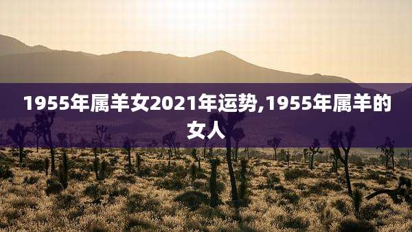 1955年属羊女2021年运势,1955年属羊的女人