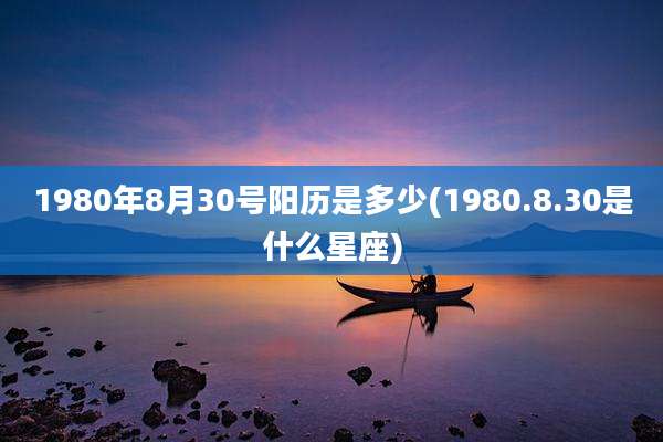 1980年8月30号阳历是多少(1980.8.30是什么星座)