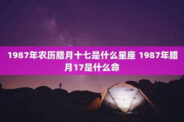 1987年农历腊月十七是什么星座 1987年腊月17是什么命