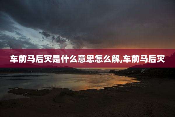 车前马后灾是什么意思怎么解,车前马后灾