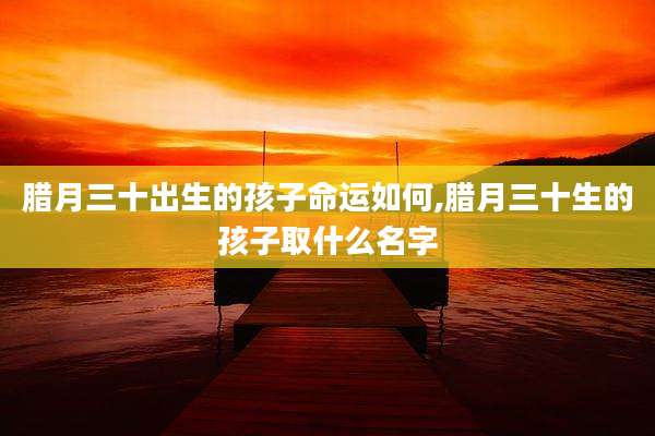 腊月三十出生的孩子命运如何,腊月三十生的孩子取什么名字