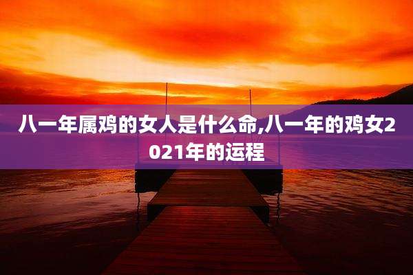 八一年属鸡的女人是什么命,八一年的鸡女2021年的运程