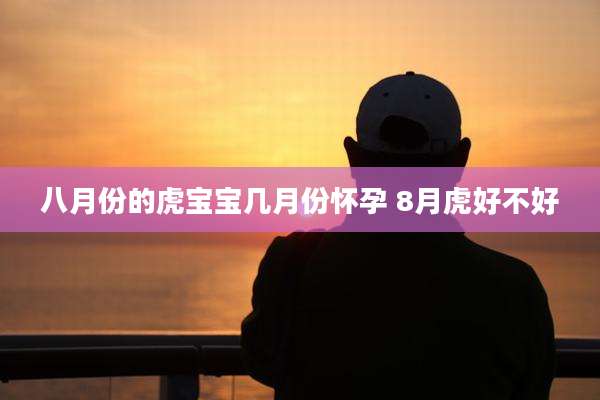八月份的虎宝宝几月份怀孕 8月虎好不好