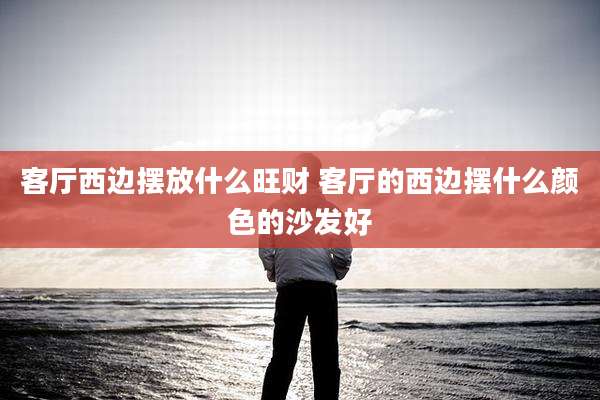 客厅西边摆放什么旺财 客厅的西边摆什么颜色的沙发好