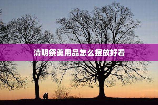 清明祭奠用品怎么摆放好看