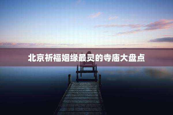 北京祈福姻缘最灵的寺庙大盘点