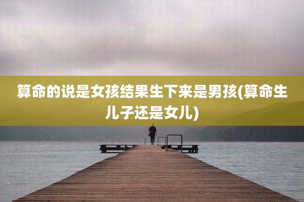 算命的说是女孩结果生下来是男孩(算命生儿子还是女儿)