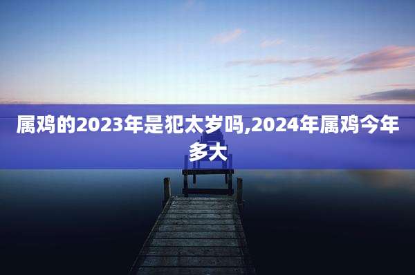 属鸡的2023年是犯太岁吗,2024年属鸡今年多大