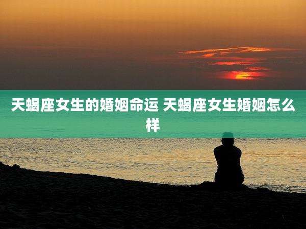 天蝎座女生的婚姻命运 天蝎座女生婚姻怎么样
