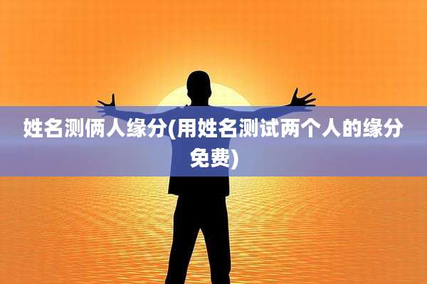 姓名测俩人缘分(用姓名测试两个人的缘分免费)