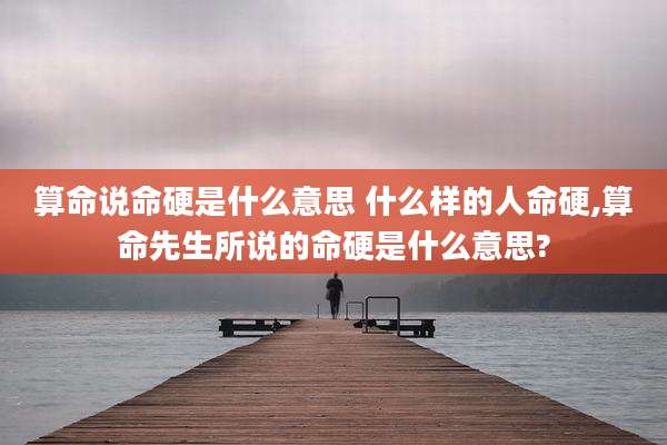 算命说命硬是什么意思 什么样的人命硬,算命先生所说的命硬是什么意思?