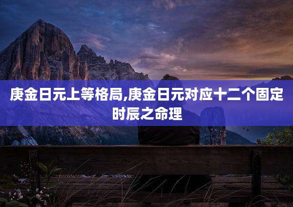 庚金日元上等格局,庚金日元对应十二个固定时辰之命理