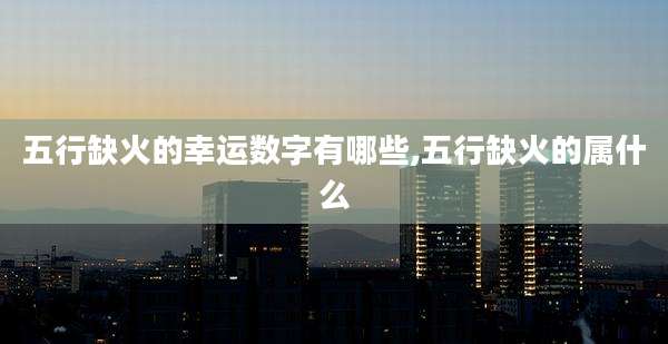 五行缺火的幸运数字有哪些,五行缺火的属什么