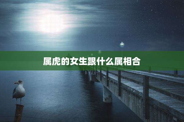 属虎的女生跟什么属相合