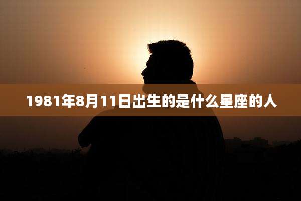 1981年8月11日出生的是什么星座的人
